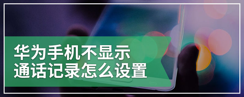 华为手机不显示通话记录怎么设置