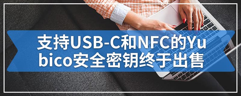 支持USB-C和NFC的Yubico安全密钥终于出售