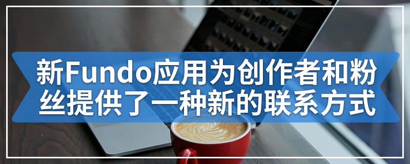 Google的新Fundo应用为创作者和粉丝提供了一种新的联系方式