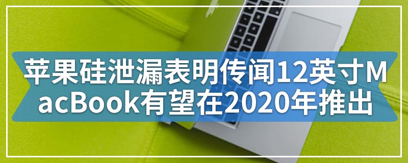 苹果硅泄漏表明传闻12英寸MacBook有望在2020年推出