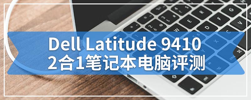 Dell Latitude 9410 2合1笔记本电脑评测