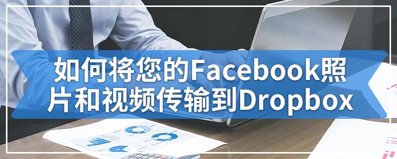 如何将您的Facebook照片和视频传输到Dropbox
