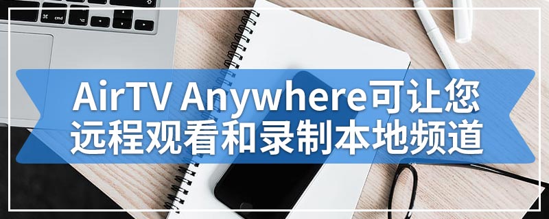 AirTV Anywhere可让您远程观看和录制本地频道