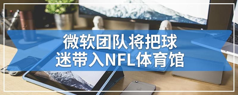 微软团队将把球迷带入NFL体育馆