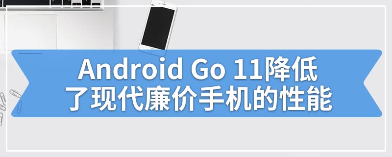 Android Go 11降低了现代廉价手机的性能