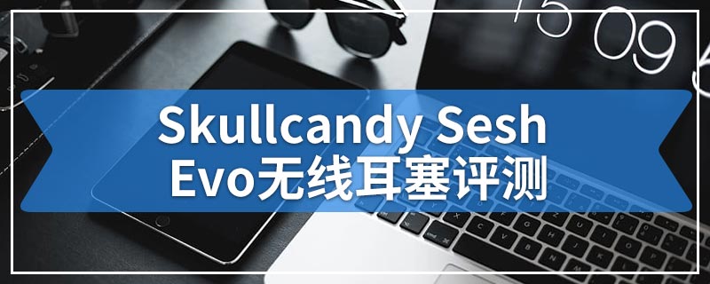 Skullcandy Sesh Evo无线耳塞评测