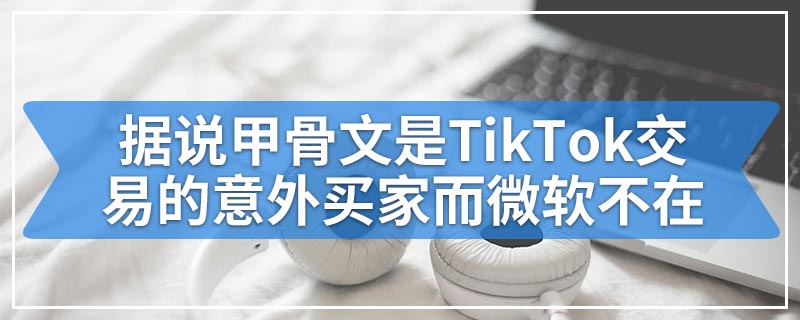 据说甲骨文是TikTok交易的意外买家而微软不在