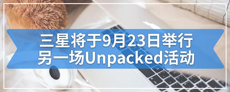 三星将于9月23日举行另一场Unpacked活动