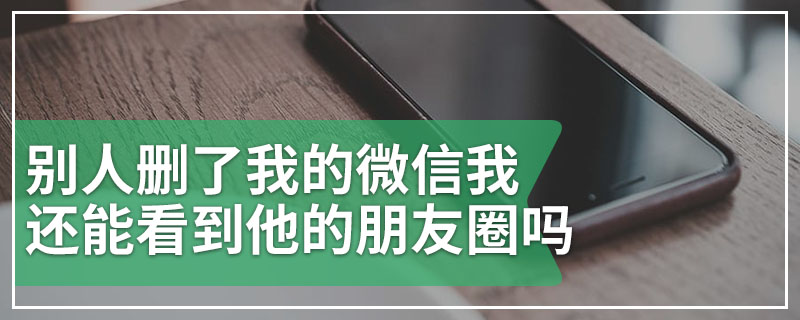 别人删了我的微信我还能看到他的朋友圈吗