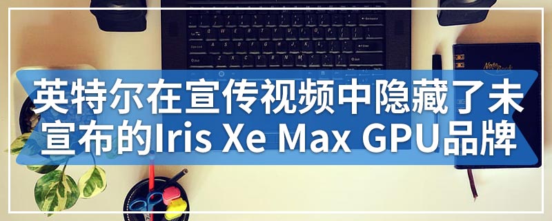 英特尔在宣传视频中隐藏了未宣布的Iris Xe Max GPU品牌