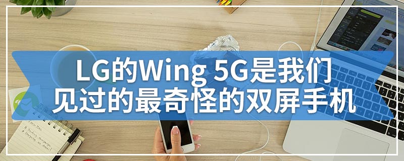 LG的Wing 5G是我们见过的最奇怪的双屏手机