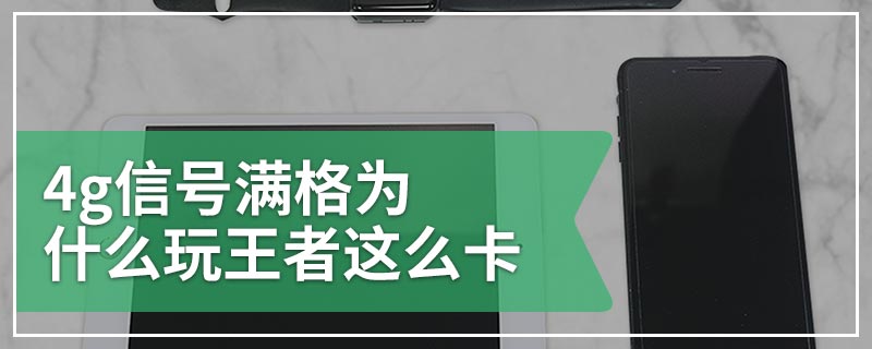 4g信号满格为什么玩王者这么卡