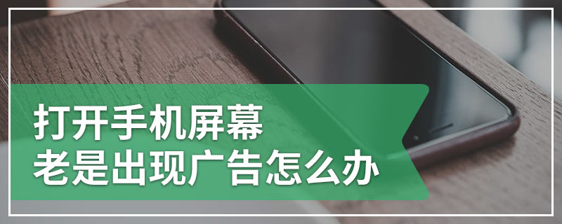 打开手机屏幕老是出现广告怎么办