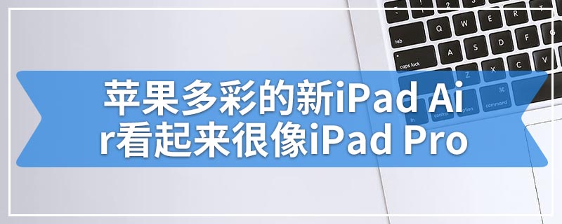 苹果多彩的新iPad Air看起来很像iPad Pro