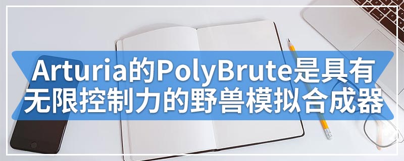 Arturia的PolyBrute是具有无限控制力的野兽模拟合成器