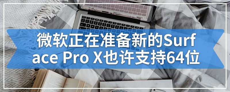 微软正在准备新的Surface Pro X也许支持64位