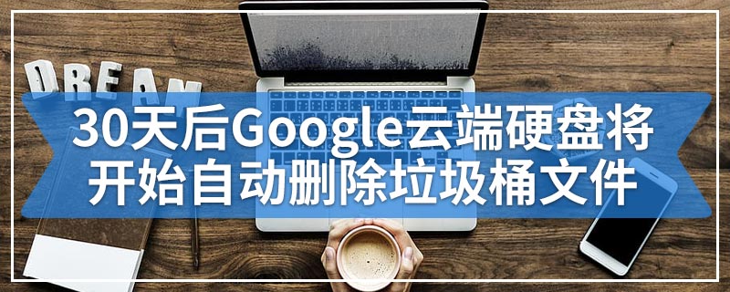 30天后Google云端硬盘将开始自动删除垃圾桶文件