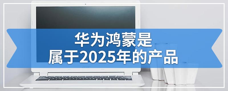 华为鸿蒙是属于2025年的产品