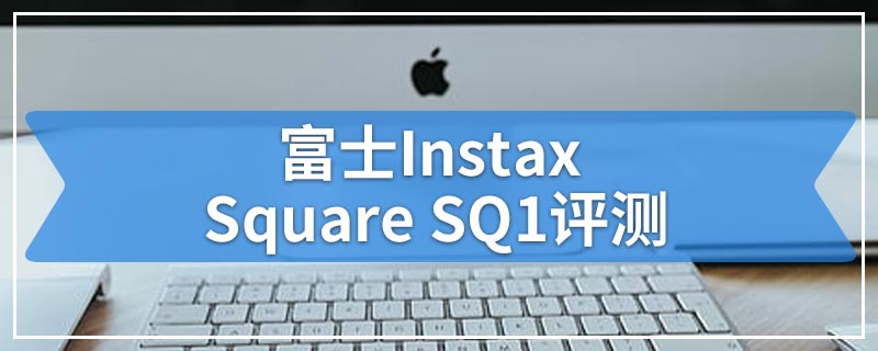 富士Instax Square SQ1评测