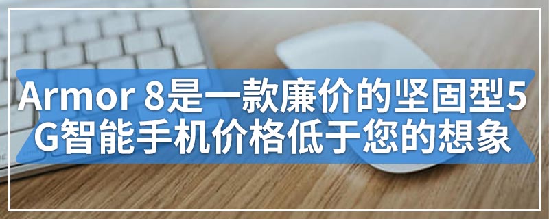 Armor 8是一款廉价的坚固型5G智能手机价格可能低于您的想象