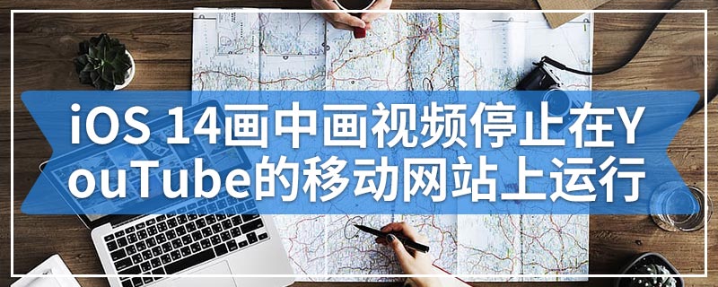 iOS 14画中画视频停止在YouTube的移动网站上运行