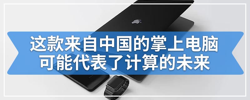 这款来自中国的掌上电脑可能代表了计算的未来