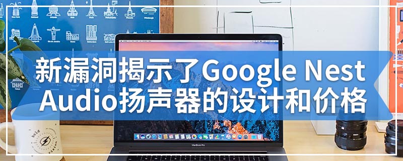 新漏洞揭示了Google Nest Audio扬声器的设计和价格
