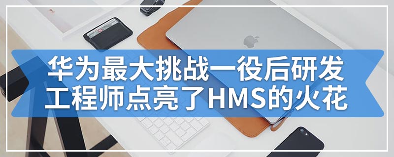 华为最大挑战一役后研发工程师点亮了HMS的火花