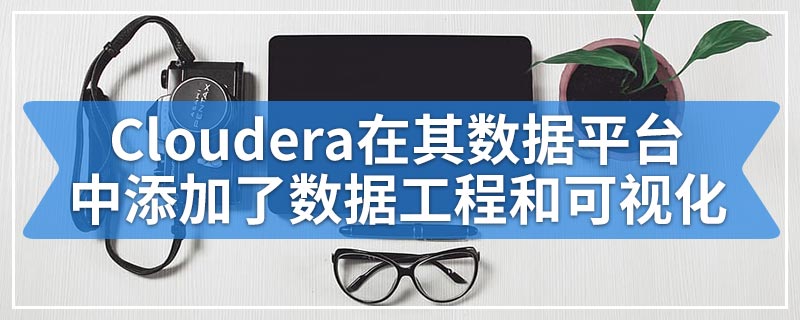 Cloudera在其数据平台中添加了数据工程和可视化