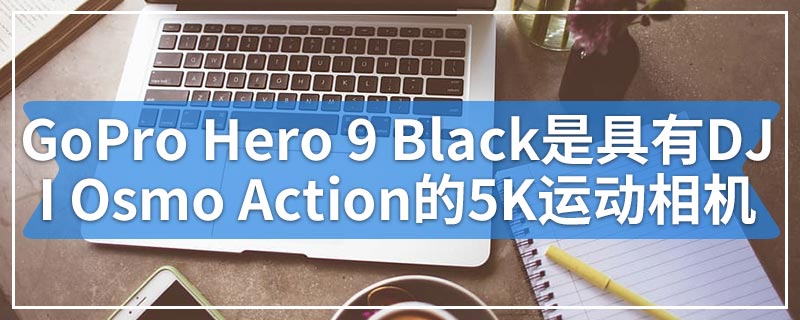 GoPro Hero 9 Black是具有DJI Osmo Action最佳功能的5K运动相机