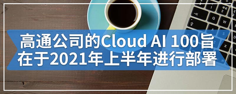 高通公司的Cloud AI 100旨在于2021年上半年进行部署