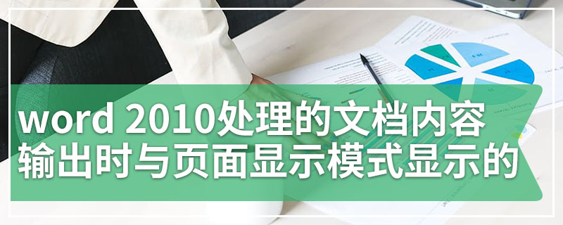 word 2010处理的文档内容输出时与页面显示模式显示的