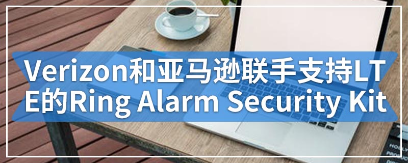 Verizon和亚马逊联手提供支持LTE的Ring Alarm Security Kit