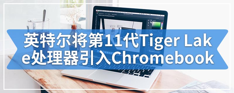 英特尔将第11代Tiger Lake处理器引入Chromebook