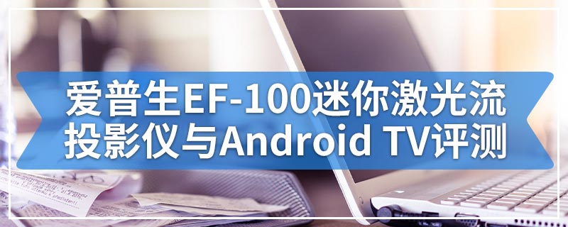 爱普生EF-100迷你激光流投影仪与Android TV评测