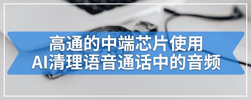 高通的中端芯片使用AI清理语音通话中的音频