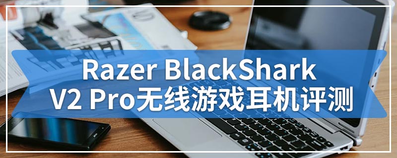 Razer BlackShark V2 Pro无线游戏耳机评测