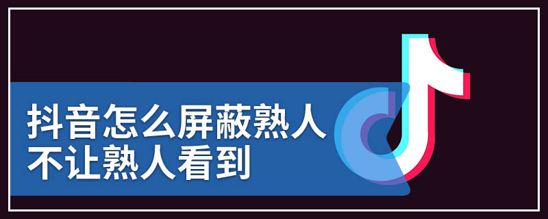 抖音怎么屏蔽熟人不让熟人看到