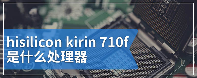hisilicon kirin 710f是什么处理器