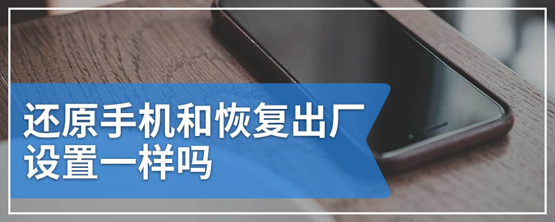 还原手机和恢复出厂设置一样吗