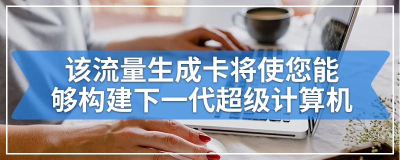 该流量生成卡将使您能够构建下一代超级计算机