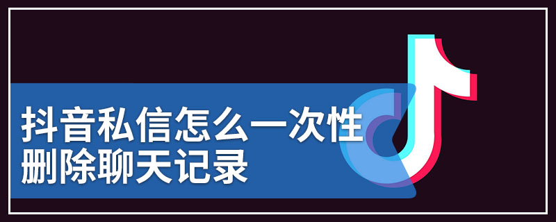 抖音私信怎么一次性删除聊天记录