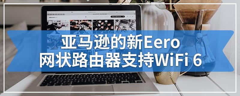 亚马逊的新Eero网状路由器支持WiFi 6