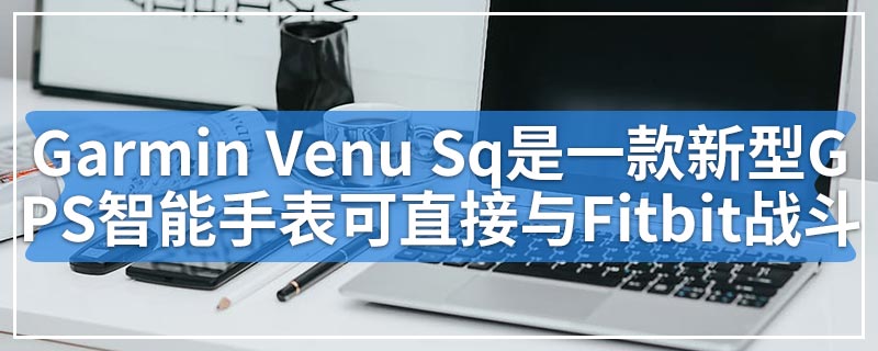 Garmin Venu Sq是一款新型GPS智能手表可直接与Fitbit战斗