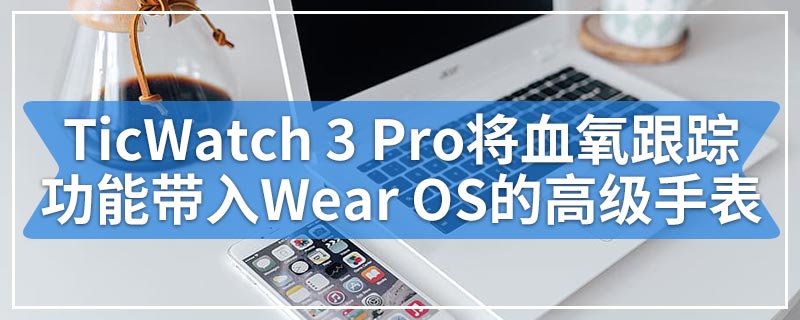 TicWatch 3 Pro将血氧跟踪功能带入了运行Wear OS的高级手表