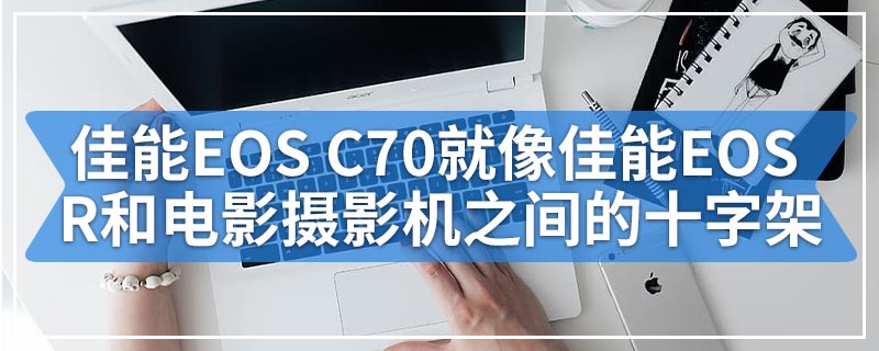 佳能EOS C70就像佳能EOS R和电影摄影机之间的十字架