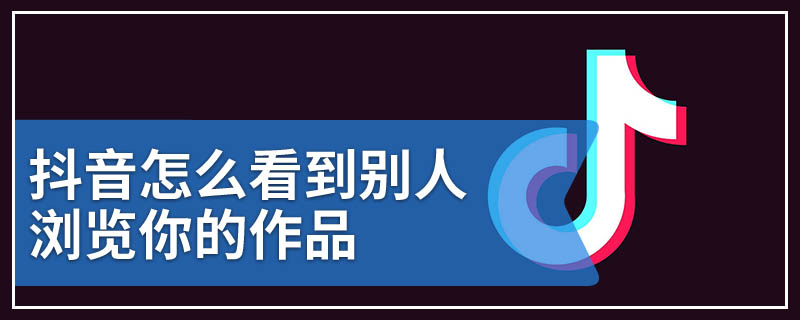 抖音怎么看到别人浏览你的作品