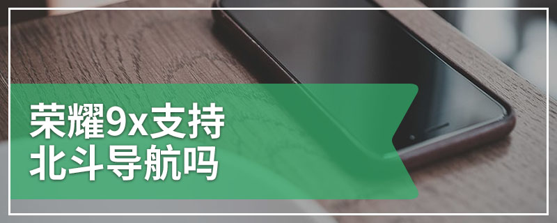 荣耀9x支持北斗导航吗