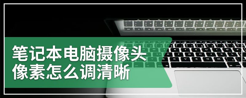 笔记本电脑摄像头像素怎么调清晰