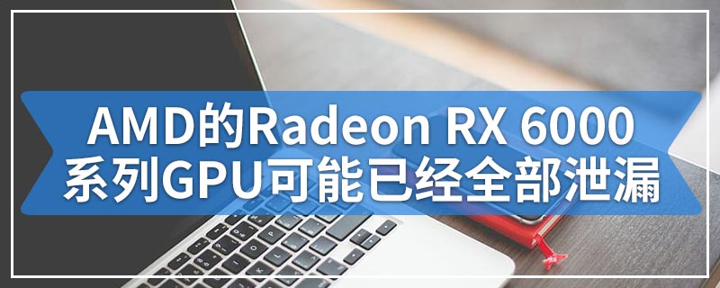 AMD的Radeon RX 6000系列GPU可能已经全部泄漏